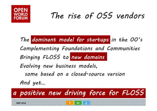 The rise of OSS vendors 
The dominant model for startups in the 00’s 
Complementing Foundations and Communities 
Bringing FLOSS to new domains 
Evolving new business models, 
some based on a closed-source version 
And yet… 
a positive new driving force for FLOSS 
 