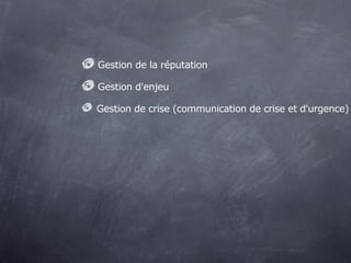 Gestion de la réputation

Gestion d'enjeu

Gestion de crise (communication de crise et d'urgence)
 