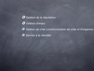 Gestion de la réputation

Gestion d'enjeu

Gestion de crise (communication de crise et d'urgence)

Service à la clientèle
 
