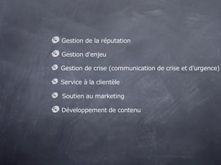 Gestion de la réputation

Gestion d'enjeu

Gestion de crise (communication de crise et d'urgence)

Service à la clientèle

Soutien au marketing

Développement de contenu
 