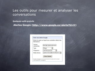 Les outils pour mesurer et analyser les
conversations
Quelques outils gratuits

Alertes Google (http://www.google.ca/alerts?hl=fr)
 