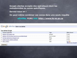 Google alertes accepte des opérateurs dont les
métadonnées ou zones spécifiques.
Servez-vous en !
On peut même combiner ces zones dans une seule requête
       allintitle: H1N1 link: http://www.hc-sc.gc.ca
 