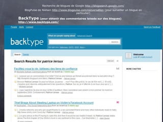 Recherche de blogues de Google http://blogsearch.google.com/
   BlogPulse de Nielsen http://www.blogpulse.com/conversation (pour surveiller un blogue en
                                         particulier)

BackType (pour obtenir des commentaires laissés sur des blogues)
http://www.backtype.com/
 