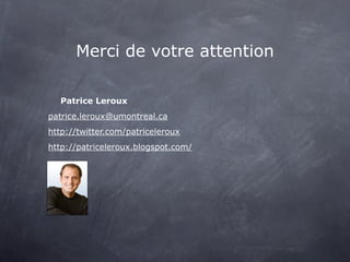 Merci de votre attention

  Patrice Leroux
patrice.leroux@umontreal.ca
http://twitter.com/patriceleroux
http://patriceleroux.blogspot.com/
 