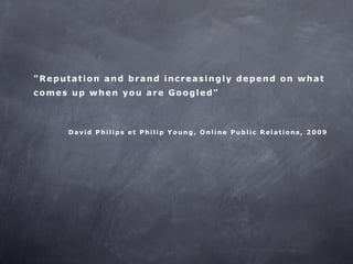 "Reputation and brand increasingly depend on what
comes up when you are Googled"



     David Philips et Philip Young, Online Public Relations, 2009
 