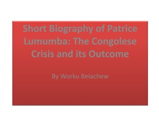 Short Biography of Patrice
Lumumba: The Congolese
Crisis and its Outcome
By Worku Belachew
 