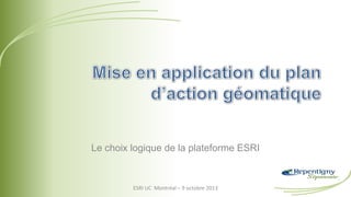 Le choix logique de la plateforme ESRI
ESRI UC Montréal – 9 octobre 2013
 