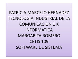 PATRICIA MARCELO HERNADEZ  TECNOLOGIA INDUSTRIAL DE LA COMUNICACIÓN 1 K INFORMATICA MARGARITA ROMERO CETIS 109 SOFTWARE DE SISTEMA  
