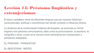Lección 15: Préstamo lingüístico y
extranjerismos
El léxico castellano viene de diferentes lenguas que por razones históri...