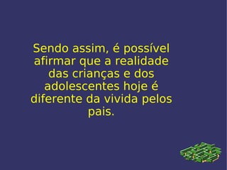 Sendo assim, é possível afirmar que a realidade das crianças e dos adolescentes hoje é diferente da vivida pelos pais. 