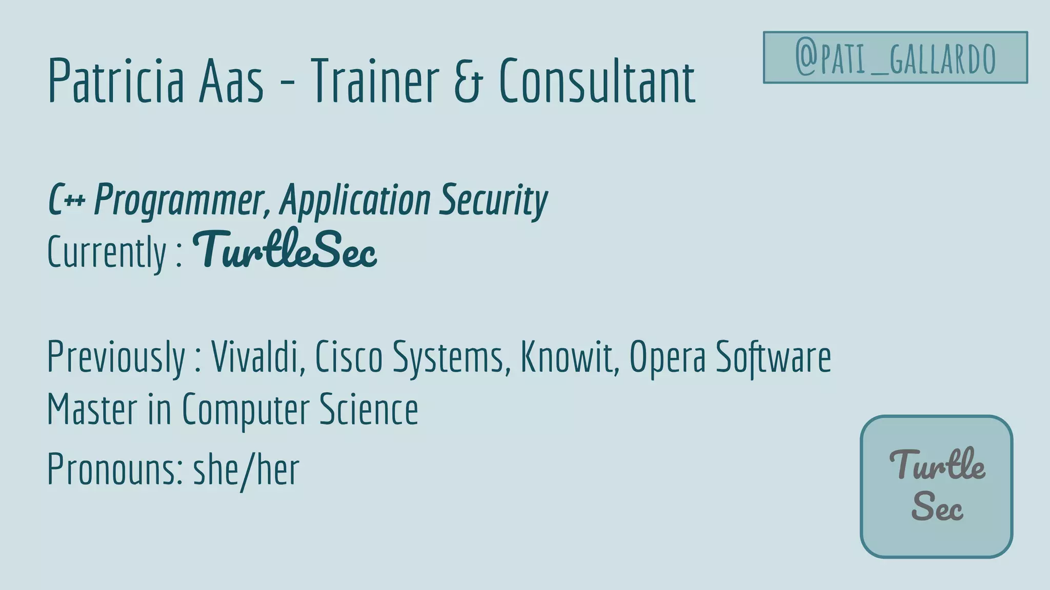 Patricia Aas - Trainer & Consultant
Turtle
Sec
C++ Programmer, Application Security
Currently : TurtleSec
Previously : Vivaldi, Cisco Systems, Knowit, Opera Software
Master in Computer Science
Pronouns: she/her
@pati_gallardo
 