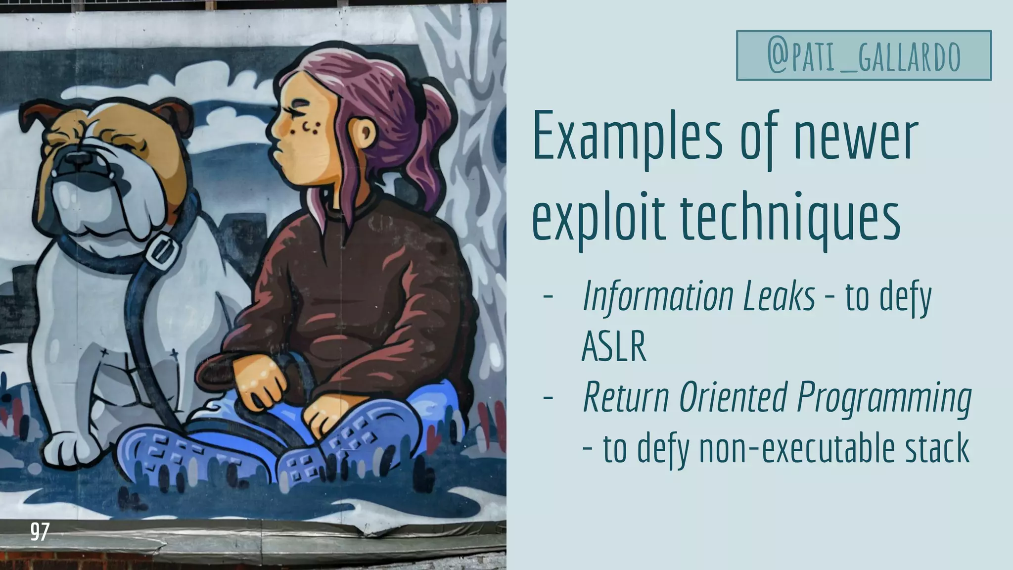 Examples of newer
exploit techniques
- Information Leaks - to defy
ASLR
- Return Oriented Programming
- to defy non-executable stack
@pati_gallardo
97
 