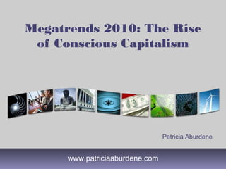 Megatrends 2010: The Rise
 of Conscious Capitalism




                                 Patricia Aburdene


      www.patriciaaburdene.com
 