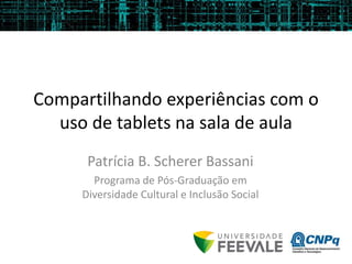 Compartilhando experiências com o
uso de tablets na sala de aula
Patrícia B. Scherer Bassani
Programa de Pós-Graduação em
Diversidade Cultural e Inclusão Social
 