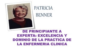 PATRICIA
BENNER
DE PRINCIPIANTE A
EXPERTA: EXCELENCIA Y
DOMINIO DE LA PRACTICA DE
LA ENFERMERIA CLINICA
 