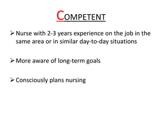 COMPETENT
Nurse with 2-3 years experience on the job in the
same area or in similar day-to-day situations
More aware of long-term goals
Consciously plans nursing
 