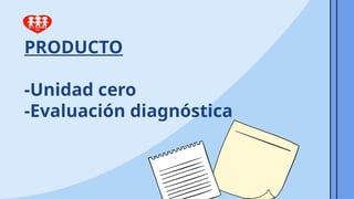 PRODUCTO
-Unidad cero
-Evaluación diagnóstica
 