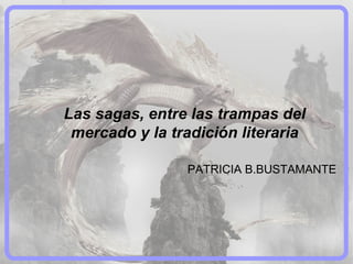 Las sagas, entre las trampas del
mercado y la tradición literaria
PATRICIA B.BUSTAMANTE

 