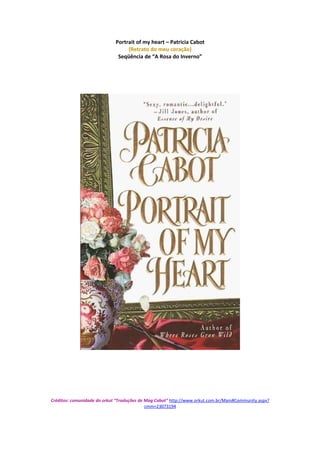 Portrait of my heart – Patricia Cabot
                                  (Retrato do meu coração)
                              Seqüência de “A Rosa do Inverno”




Créditos: comunidade do orkut “Traduções de Mag Cabot” http://www.orkut.com.br/Main#Community.aspx?
                                            cmm=23073194
 