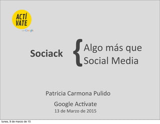 Sociack
Patricia	
  Carmona	
  Pulido
Algo	
  más	
  que	
  
Social	
  Media{
Google	
  Ac8vate
13	
  de	
  Marzo	
  de	
  2015
lunes, 9 de marzo de 15
 