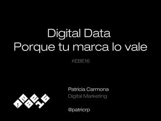 Digital Data
Porque tu marca lo vale
Patricia Carmona
Digital Marketing
@patricrp
#EBE16
 