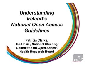Understanding
Ireland’sIreland’s
National Open AccessNational Open Access
Guidelines
Patricia Clarke,Patricia Clarke,
Co-Chair , National Steering
Committee on Open AccessCommittee on Open Access
Health Research Board
 