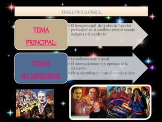 • El tema principal de la obra de “Los ríos 
profundos” es el conflicto entre el mundo 
indígena y el occidental. TEMA 
PRINCIPAL: 
• La violencia racial y social 
• El sistema dominante y opresivo de la 
educación. 
• Plena identificación con el mundo andino 
TEMAS 
SECUNDARIOS: 
 