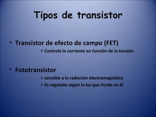 Tipos de transistor Transistor de efecto de campo (FET) Controla la corriente en función de la tensión Fototransistor sensible a la radiación electromagnética Es regulado según la luz que incide en él 