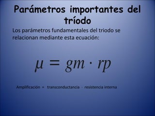 Parámetros importantes del tríodo Los parámetros fundamentales del triodo se relacionan mediante esta ecuación: Amplificación  =  transconductancia  ·  resistencia interna 