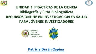 Optometría
UNIDAD 3: PRÁCTICAS DE LA CIENCIA
Bibliografía y Citas Bibliográficas
RECURSOS ONLINE EN INVESTIGACIÓN EN SALUD
PARA JÓVENES INVESTIGADORES
Patricia Durán Ospina
 