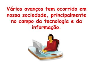 Vários avanços tem ocorrido em
nossa sociedade, principalmente
  no campo da tecnologia e da
          informação.
 