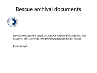 Rescue archival documents
EUROPEAN RESEARCH CENTRE FOR BOOK AND PAPER CONSERVATION-
RESTORATION University for Continuing Education Krems, Austria
Patricia Engel
 