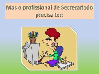 Mas o profissional de Secretariado precisa ter:
