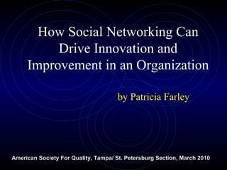 How Social Networking Can
Drive Innovation and
Improvement in an Organization
by Patricia Farley
American Society For Quality, Tampa/ St. Petersburg Section, March 2010
 