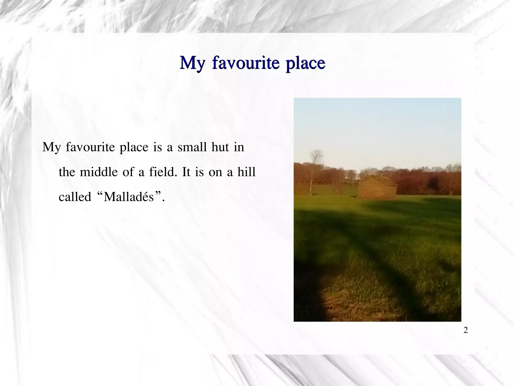 2
My favourite place
My favourite place is a small hut in
the middle of a field. It is on a hill
called “Malladés”.