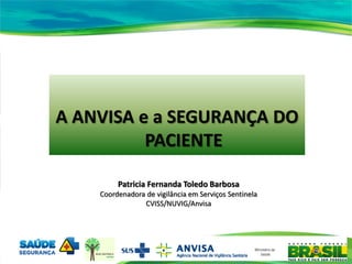 06/07/2015
A ANVISA e a SEGURANÇA DO
PACIENTE
Patricia Fernanda Toledo Barbosa
Coordenadora de vigilância em Serviços Sentinela
CVISS/NUVIG/Anvisa
 