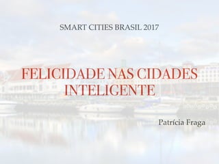 FELICIDADE NAS CIDADES
INTELIGENTE
Patrícia Fraga
SMART CITIES BRASIL 2017
 