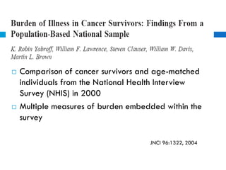  Comparison of cancer survivors and age-matched
individuals from the National Health Interview
Survey (NHIS) in 2000
 Multiple measures of burden embedded within the
survey
JNCI 96:1322, 2004
 