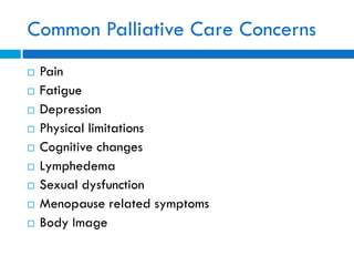 Common Palliative Care Concerns
 Pain
 Fatigue
 Depression
 Physical limitations
 Cognitive changes
 Lymphedema
 Sexual dysfunction
 Menopause related symptoms
 Body Image
 