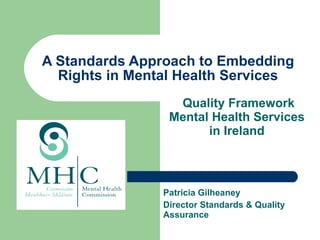 A Standards Approach to Embedding Rights in Mental Health Services Quality Framework Mental Health Services in Ireland Patricia Gilheaney Director Standards & Quality  Assurance 