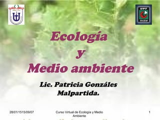 28/01/1515/09/07 Curso Virtual de Ecología y Medio
Ambiente
1
Ecología
y
Medio ambiente
Lic. Patricia Gonzáles
Malpartida.
 