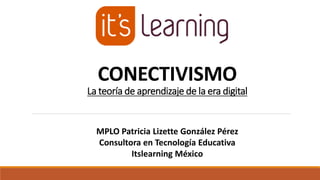 CONECTIVISMO
La teoría de aprendizaje de la era digital
MPLO Patricia Lizette González Pérez
Consultora en Tecnología Educativa
Itslearning México
 