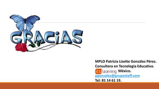 MPLO Patricia Lizette González Pérez.
Consultora en Tecnología Educativa.
México.
pgonzalez@grupostaff.com
Tel: 81 14 61 19.
 