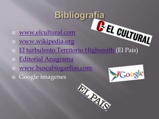  www.elcultural.com
 www.wikipedia.org
 El turbulento Territorio Highsmith (El País)
 Editorial Anagrama
 www.buscabiogarfias.com
 Google imagenes
 