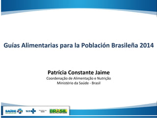 Guías Alimentarias para la Población Brasileña 2014
Patrícia Constante Jaime
Coordenação de Alimentação e Nutrição
Ministério da Saúde - Brasil
 