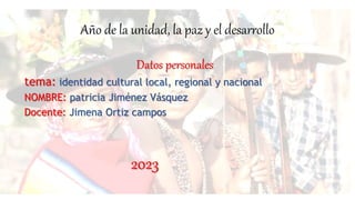 Año de la unidad, la paz y el desarrollo
Datos personales
tema: identidad cultural local, regional y nacional
NOMBRE: patricia Jiménez Vásquez
Docente: Jimena Ortiz campos
2023
 
