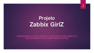 Projeto
Zabbix GirlZ
DISSEMINANDO E FORTALECENDO A TECNOLOGIA E DISCUSSÕES DE
MONITORAMENTO COM ZABBIX PARA MULHERES
 