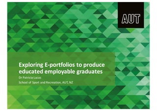 Exploring	E-portfolios	to	produce	
educated	employable	graduates
Dr	Patricia	Lucas	
School	of	Sport	and	Recreation,	AUT,	NZ	
 