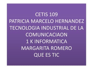 CETIS 109PATRICIA MARCELO HERNANDEZ TECNOLOGIA INDUSTRIAL DE LA COMUNICACIAON1 K INFORMATICA MARGARITA ROMERO QUE ES TIC  