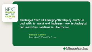 Challenges that all Emerging/Developing countries
deal with to invest and implement new technological
and innovative solutions in Healthcare. 
Patricia Monthe
Founder/CEO MEDx Care
 